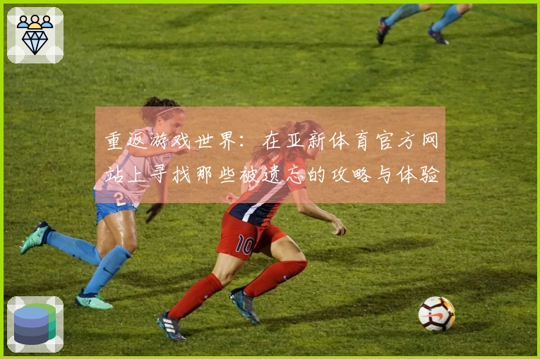 重返游戏世界：在亚新体育官方网站上寻找那些被遗忘的攻略与体验