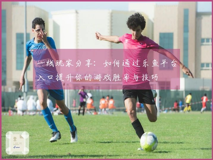 一线玩家分享：如何通过乐鱼平台入口提升你的游戏胜率与技巧