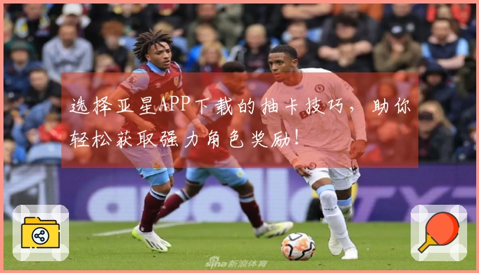 选择亚星APP下载的抽卡技巧，助你轻松获取强力角色奖励！