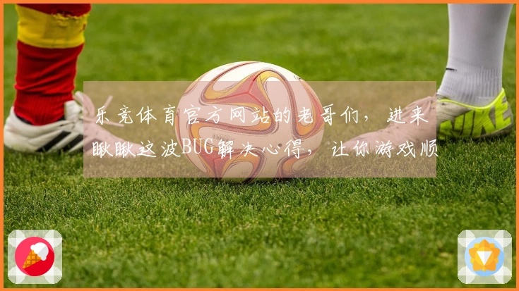乐竞体育官方网站的老哥们，进来瞅瞅这波BUG解决心得，让你游戏顺畅不卡顿！