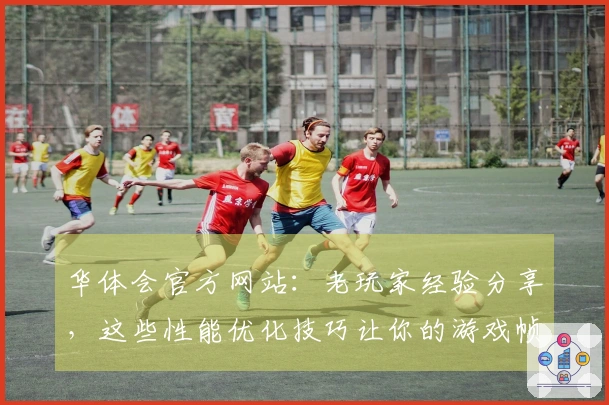 华体会官方网站：老玩家经验分享，这些性能优化技巧让你的游戏帧数直接起飞！