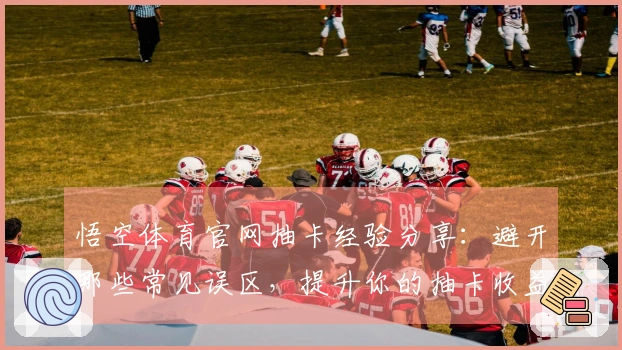 悟空体育官网抽卡经验分享：避开那些常见误区，提升你的抽卡收益