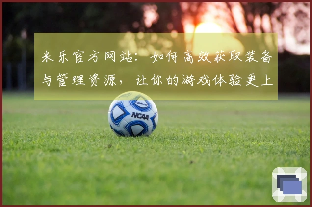 米乐官方网站：如何高效获取装备与管理资源，让你的游戏体验更上一层楼