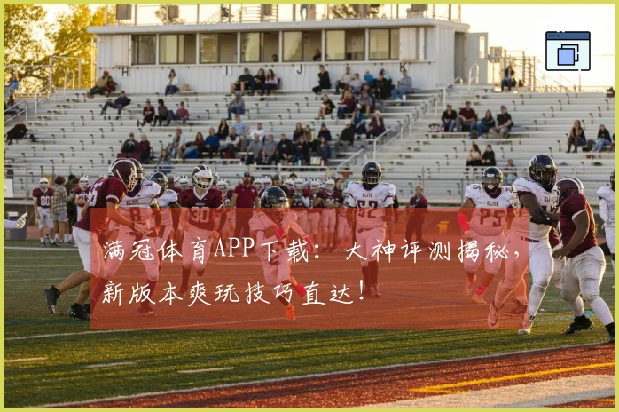满冠体育APP下载：大神评测揭秘，新版本爽玩技巧直达！