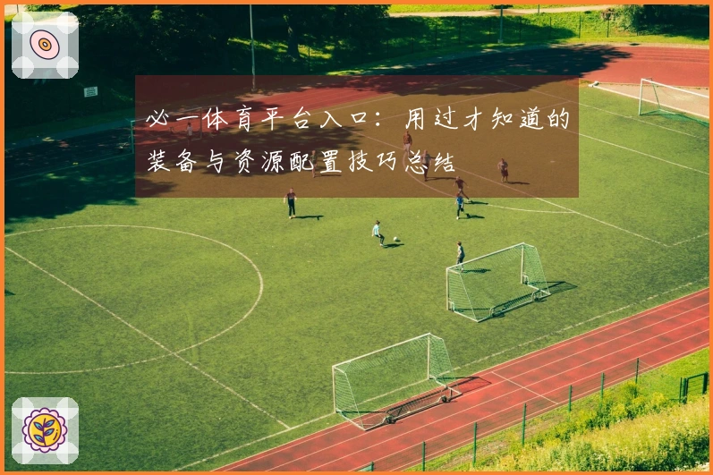 必一体育平台入口：用过才知道的装备与资源配置技巧总结