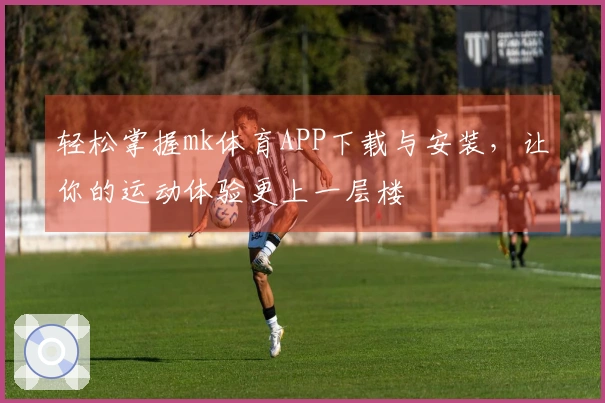 轻松掌握mk体育APP下载与安装，让你的运动体验更上一层楼
