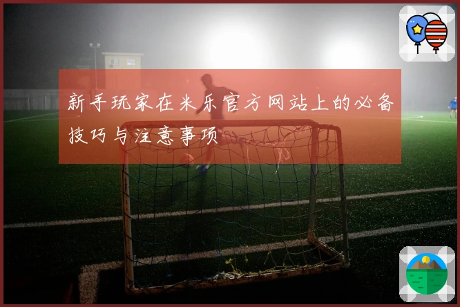 新手玩家在米乐官方网站上的必备技巧与注意事项