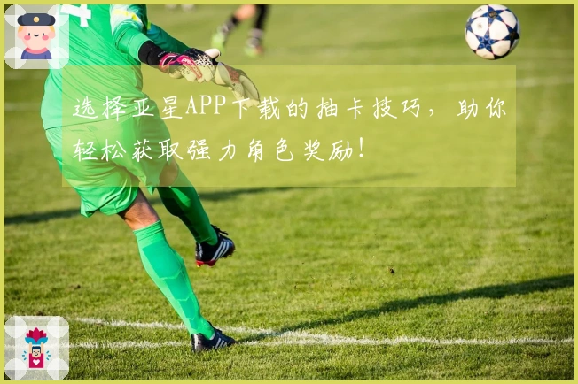 选择亚星APP下载的抽卡技巧，助你轻松获取强力角色奖励！