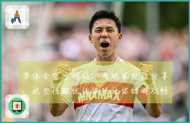 华体会官方网站：老玩家经验分享，这些性能优化技巧让你的游戏帧数直接起飞！