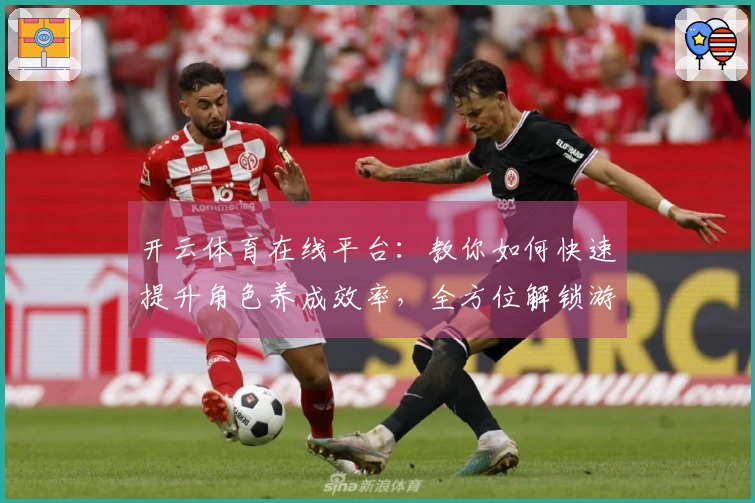 开云体育在线平台：教你如何快速提升角色养成效率，全方位解锁游戏潜力