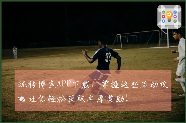 玩转博鱼APP下载，掌握这些活动攻略让你轻松获取丰厚奖励！