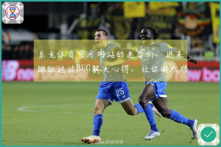 乐竞体育官方网站的老哥们，进来瞅瞅这波BUG解决心得，让你游戏顺畅不卡顿！