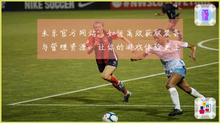 米乐官方网站：如何高效获取装备与管理资源，让你的游戏体验更上一层楼