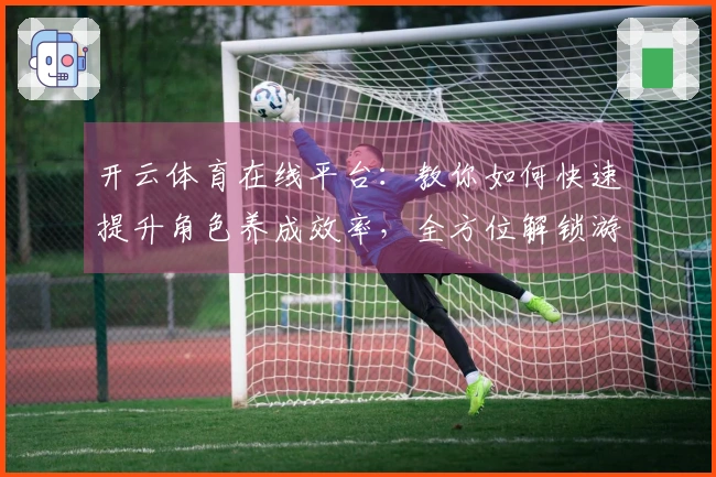 开云体育在线平台：教你如何快速提升角色养成效率，全方位解锁游戏潜力