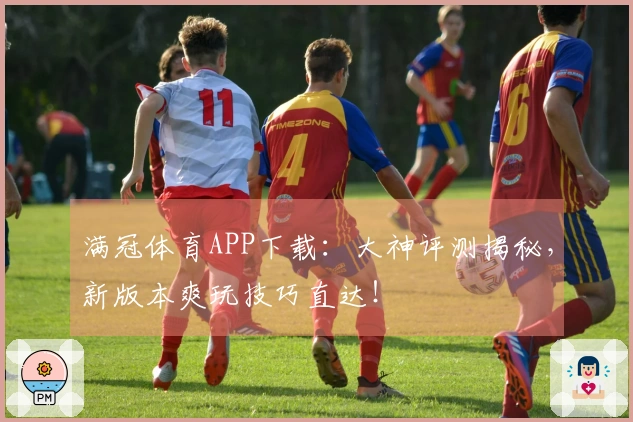 满冠体育APP下载：大神评测揭秘，新版本爽玩技巧直达！
