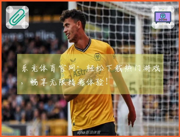 乐竞体育官网：轻松下载热门游戏，畅享无限精彩体验！