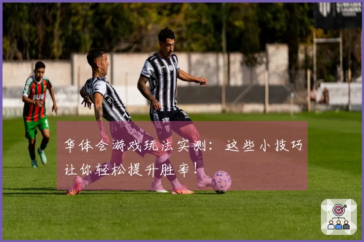 华体会游戏玩法实测：这些小技巧让你轻松提升胜率！