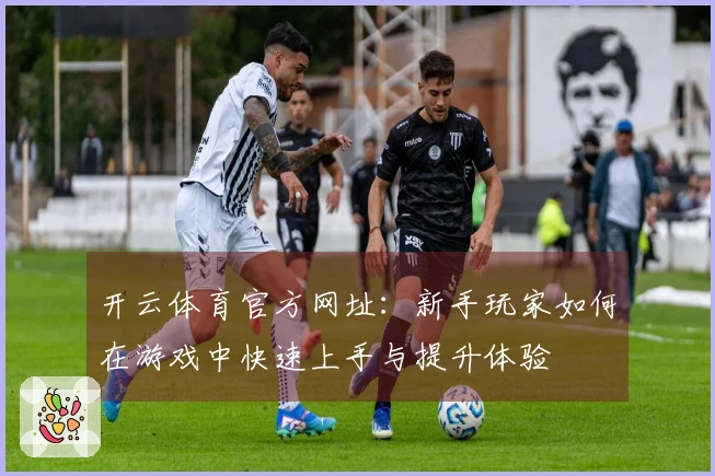 开云体育官方网址：新手玩家如何在游戏中快速上手与提升体验