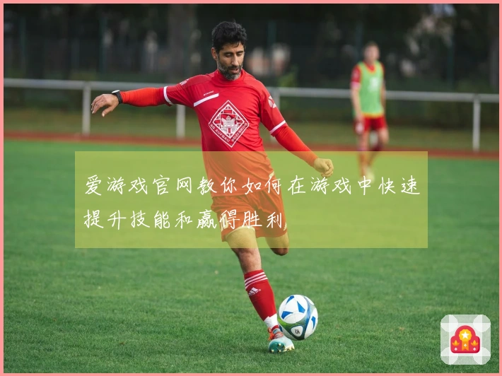 爱游戏官网教你如何在游戏中快速提升技能和赢得胜利
